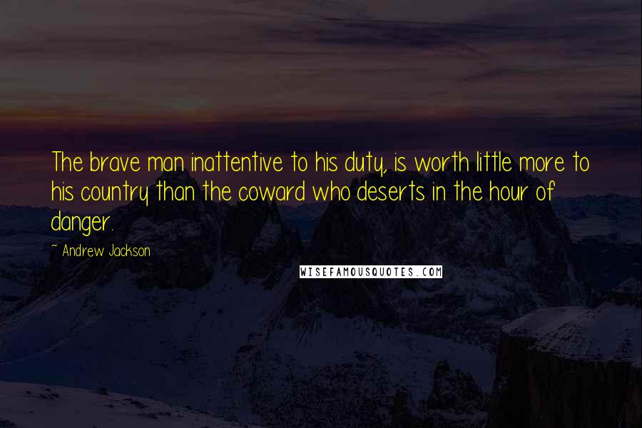 Andrew Jackson Quotes: The brave man inattentive to his duty, is worth little more to his country than the coward who deserts in the hour of danger.