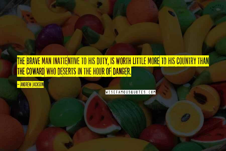 Andrew Jackson Quotes: The brave man inattentive to his duty, is worth little more to his country than the coward who deserts in the hour of danger.