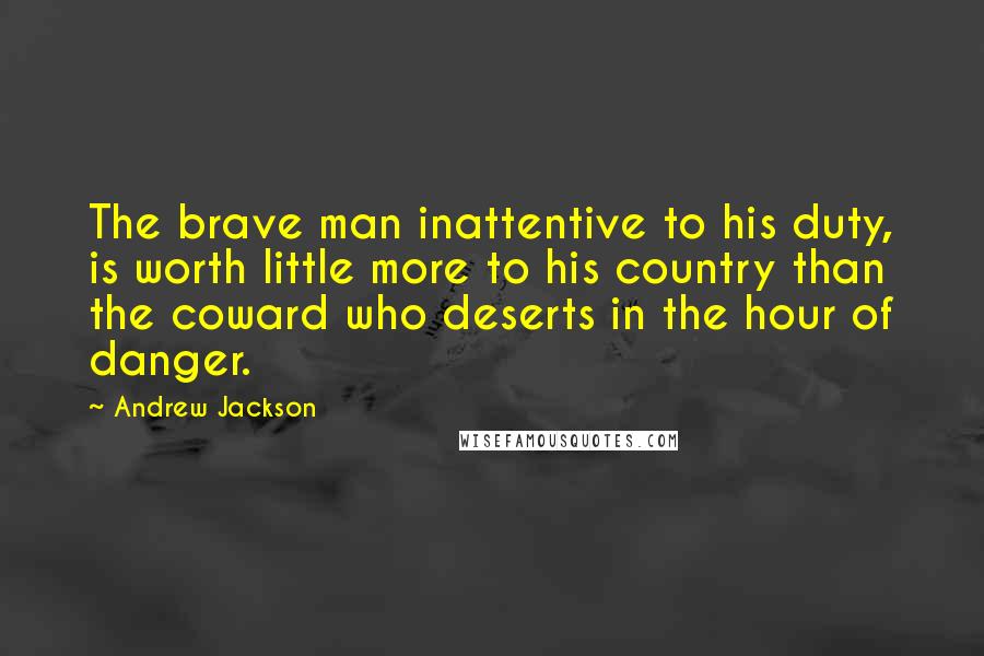 Andrew Jackson Quotes: The brave man inattentive to his duty, is worth little more to his country than the coward who deserts in the hour of danger.