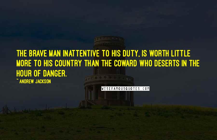 Andrew Jackson Quotes: The brave man inattentive to his duty, is worth little more to his country than the coward who deserts in the hour of danger.