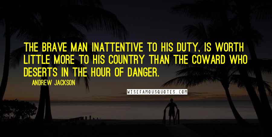 Andrew Jackson Quotes: The brave man inattentive to his duty, is worth little more to his country than the coward who deserts in the hour of danger.