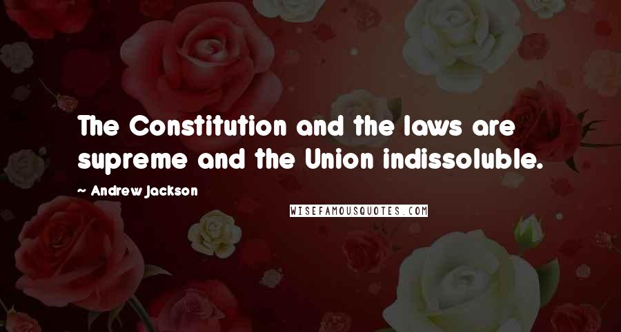 Andrew Jackson Quotes: The Constitution and the laws are supreme and the Union indissoluble.