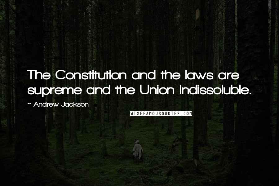 Andrew Jackson Quotes: The Constitution and the laws are supreme and the Union indissoluble.