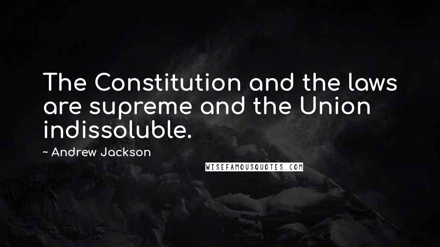 Andrew Jackson Quotes: The Constitution and the laws are supreme and the Union indissoluble.