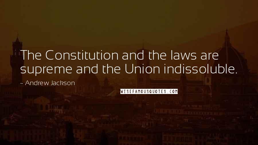 Andrew Jackson Quotes: The Constitution and the laws are supreme and the Union indissoluble.