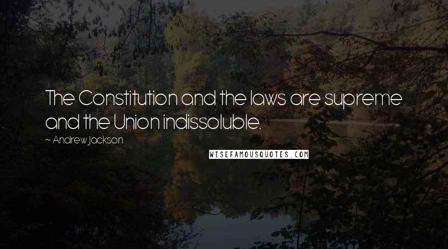 Andrew Jackson Quotes: The Constitution and the laws are supreme and the Union indissoluble.