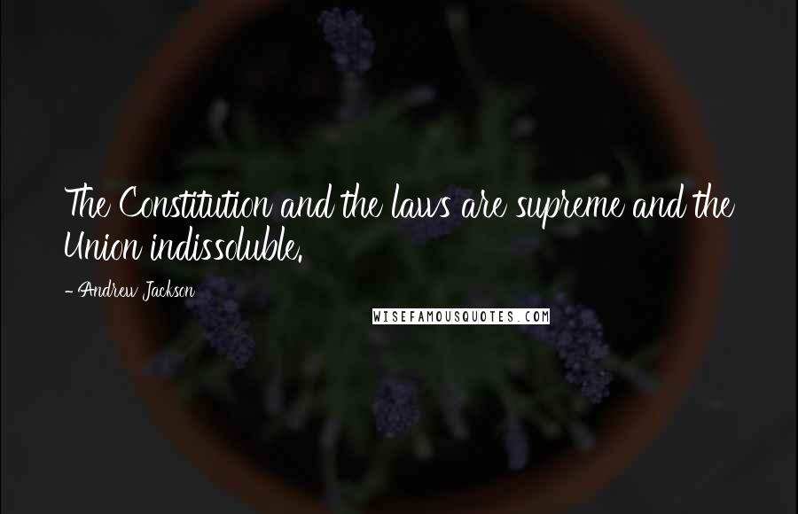 Andrew Jackson Quotes: The Constitution and the laws are supreme and the Union indissoluble.