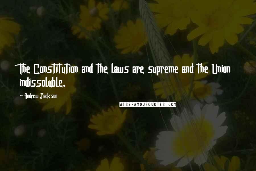 Andrew Jackson Quotes: The Constitution and the laws are supreme and the Union indissoluble.