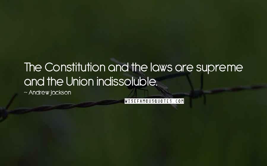 Andrew Jackson Quotes: The Constitution and the laws are supreme and the Union indissoluble.