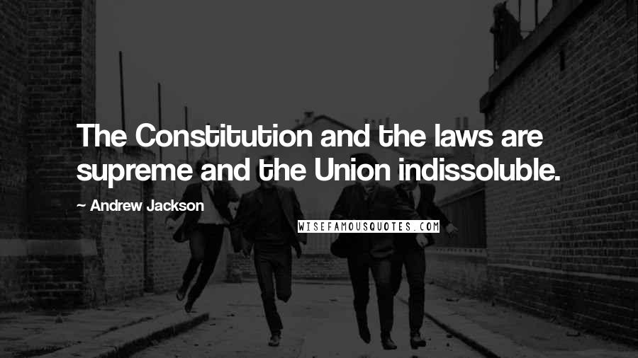 Andrew Jackson Quotes: The Constitution and the laws are supreme and the Union indissoluble.