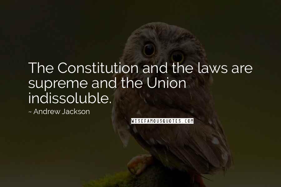 Andrew Jackson Quotes: The Constitution and the laws are supreme and the Union indissoluble.