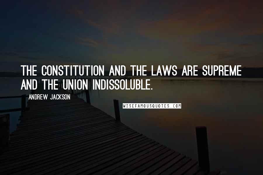 Andrew Jackson Quotes: The Constitution and the laws are supreme and the Union indissoluble.