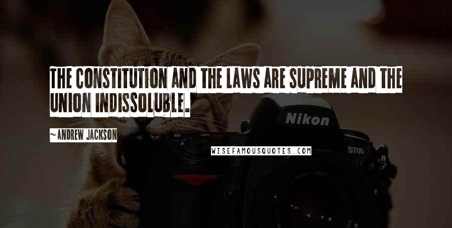 Andrew Jackson Quotes: The Constitution and the laws are supreme and the Union indissoluble.