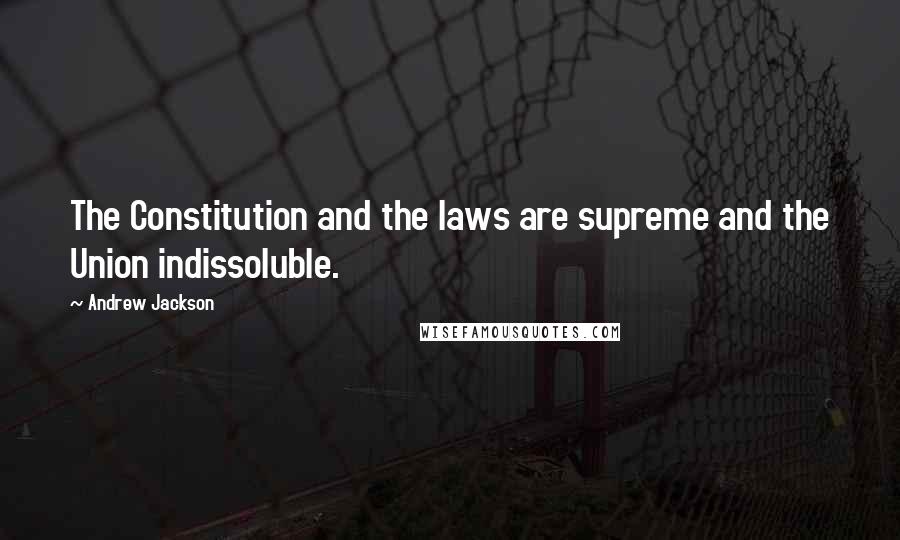 Andrew Jackson Quotes: The Constitution and the laws are supreme and the Union indissoluble.