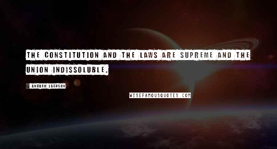 Andrew Jackson Quotes: The Constitution and the laws are supreme and the Union indissoluble.