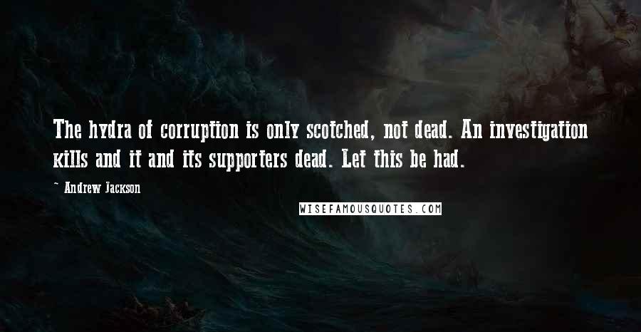 Andrew Jackson Quotes: The hydra of corruption is only scotched, not dead. An investigation kills and it and its supporters dead. Let this be had.