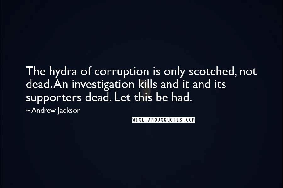 Andrew Jackson Quotes: The hydra of corruption is only scotched, not dead. An investigation kills and it and its supporters dead. Let this be had.