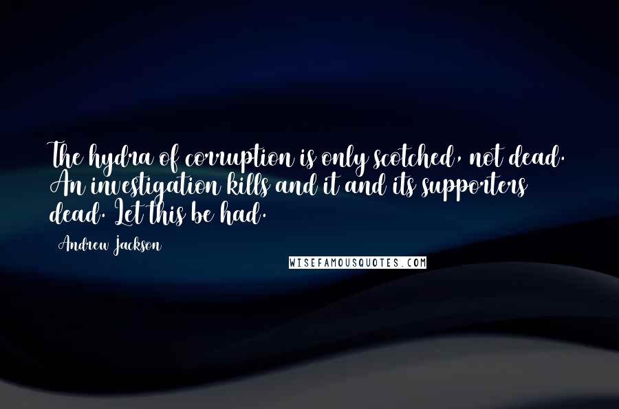 Andrew Jackson Quotes: The hydra of corruption is only scotched, not dead. An investigation kills and it and its supporters dead. Let this be had.