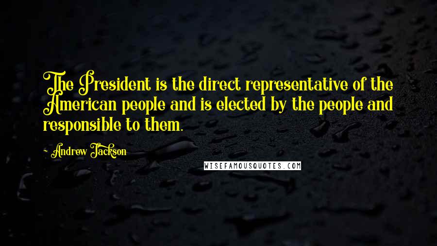 Andrew Jackson Quotes: The President is the direct representative of the American people and is elected by the people and responsible to them.