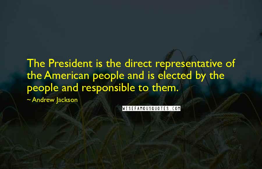 Andrew Jackson Quotes: The President is the direct representative of the American people and is elected by the people and responsible to them.