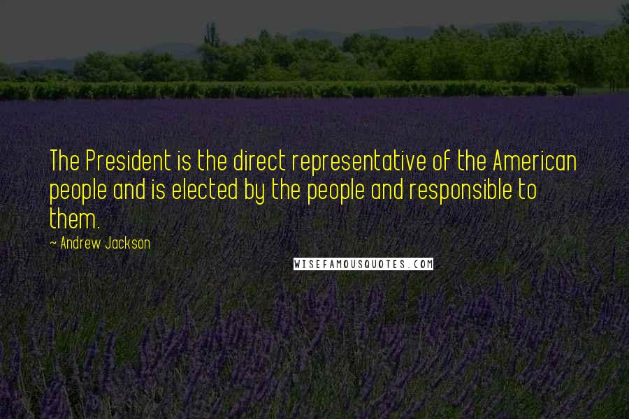 Andrew Jackson Quotes: The President is the direct representative of the American people and is elected by the people and responsible to them.
