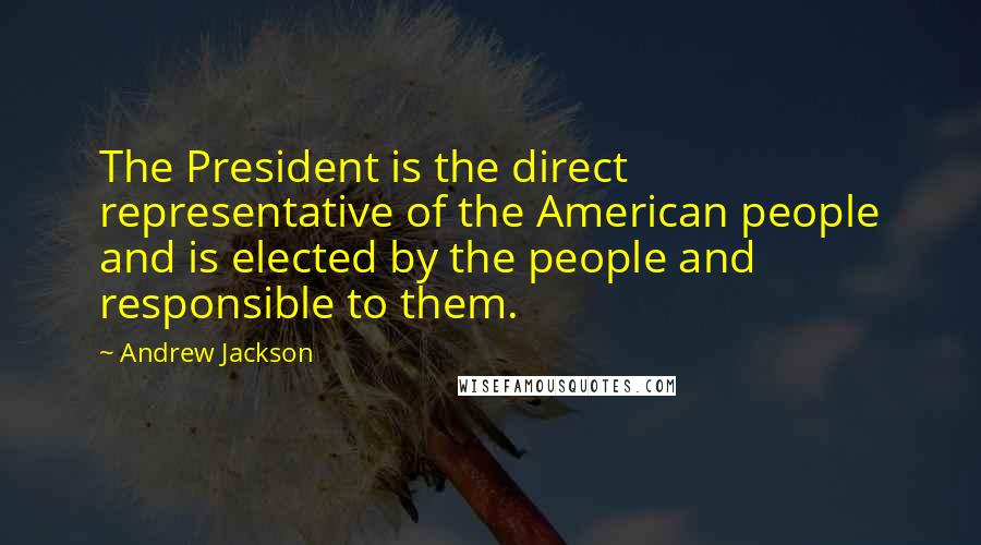 Andrew Jackson Quotes: The President is the direct representative of the American people and is elected by the people and responsible to them.
