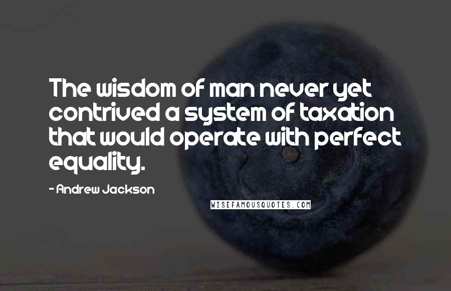 Andrew Jackson Quotes: The wisdom of man never yet contrived a system of taxation that would operate with perfect equality.