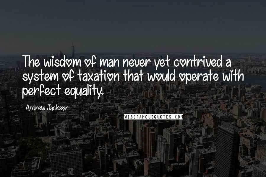 Andrew Jackson Quotes: The wisdom of man never yet contrived a system of taxation that would operate with perfect equality.