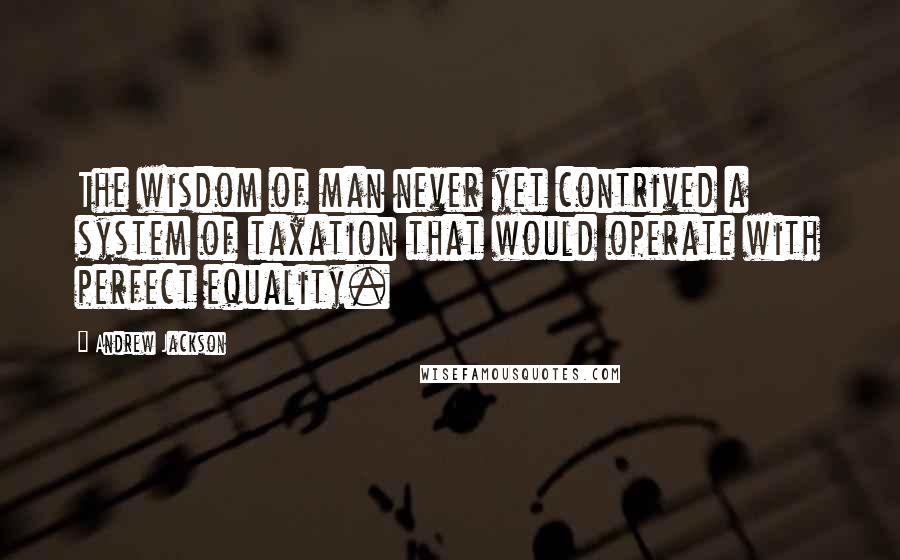 Andrew Jackson Quotes: The wisdom of man never yet contrived a system of taxation that would operate with perfect equality.