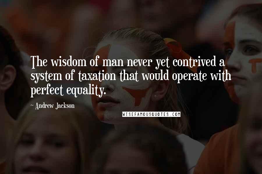Andrew Jackson Quotes: The wisdom of man never yet contrived a system of taxation that would operate with perfect equality.