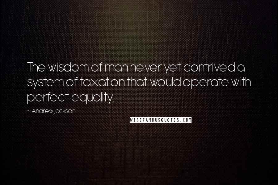 Andrew Jackson Quotes: The wisdom of man never yet contrived a system of taxation that would operate with perfect equality.