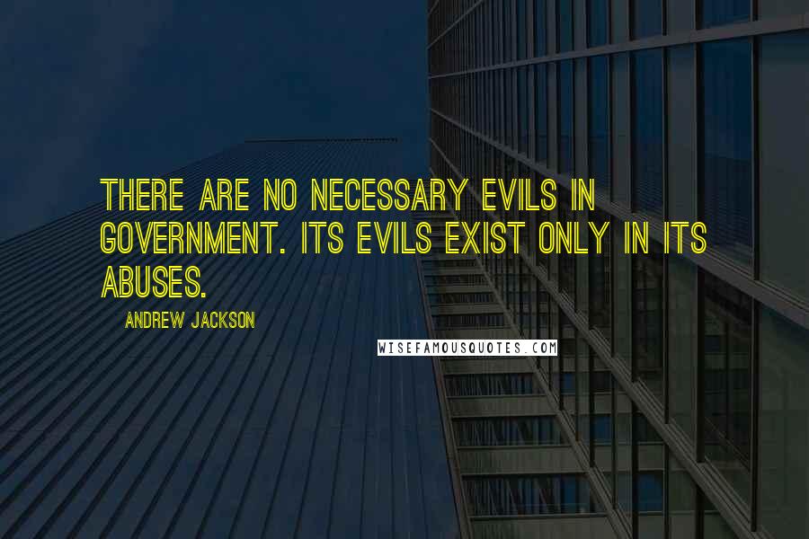 Andrew Jackson Quotes: There are no necessary evils in government. Its evils exist only in its abuses.