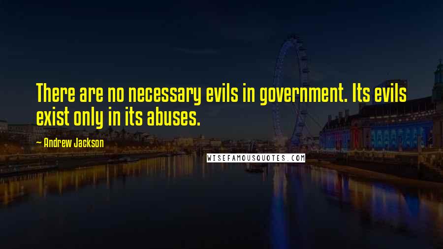 Andrew Jackson Quotes: There are no necessary evils in government. Its evils exist only in its abuses.