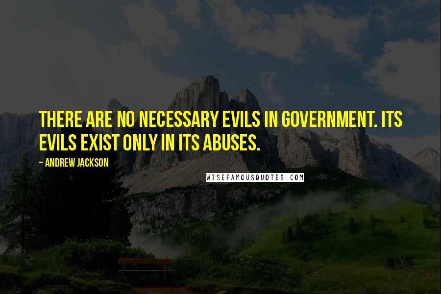 Andrew Jackson Quotes: There are no necessary evils in government. Its evils exist only in its abuses.