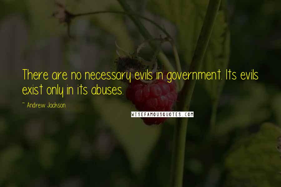 Andrew Jackson Quotes: There are no necessary evils in government. Its evils exist only in its abuses.