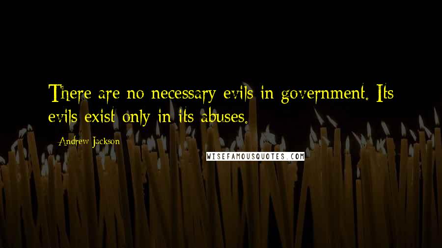 Andrew Jackson Quotes: There are no necessary evils in government. Its evils exist only in its abuses.