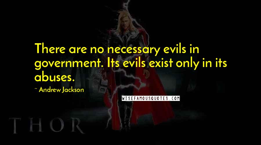 Andrew Jackson Quotes: There are no necessary evils in government. Its evils exist only in its abuses.