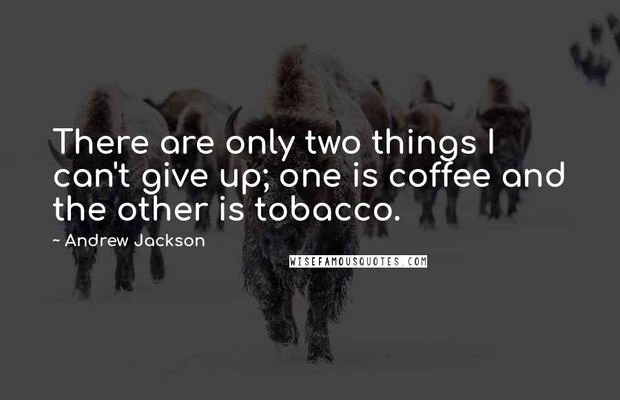 Andrew Jackson Quotes: There are only two things I can't give up; one is coffee and the other is tobacco.