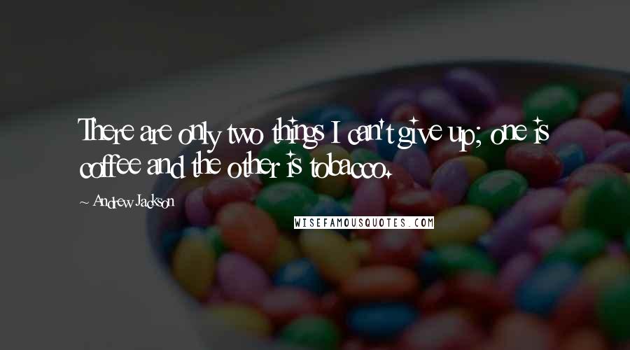 Andrew Jackson Quotes: There are only two things I can't give up; one is coffee and the other is tobacco.