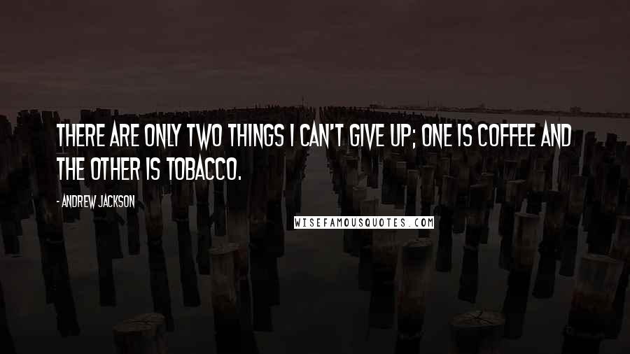 Andrew Jackson Quotes: There are only two things I can't give up; one is coffee and the other is tobacco.
