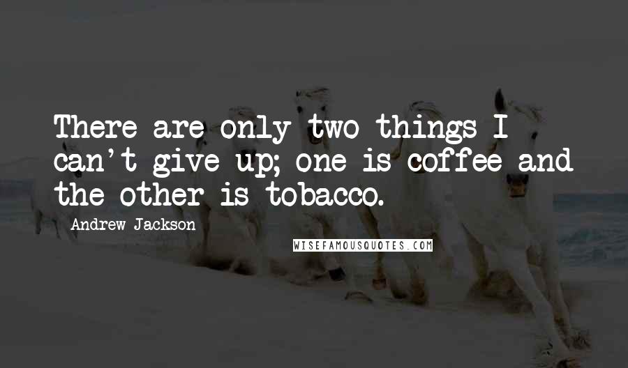 Andrew Jackson Quotes: There are only two things I can't give up; one is coffee and the other is tobacco.