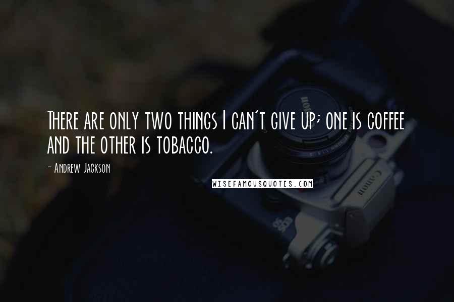 Andrew Jackson Quotes: There are only two things I can't give up; one is coffee and the other is tobacco.