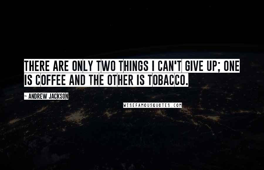 Andrew Jackson Quotes: There are only two things I can't give up; one is coffee and the other is tobacco.