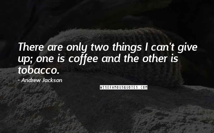 Andrew Jackson Quotes: There are only two things I can't give up; one is coffee and the other is tobacco.