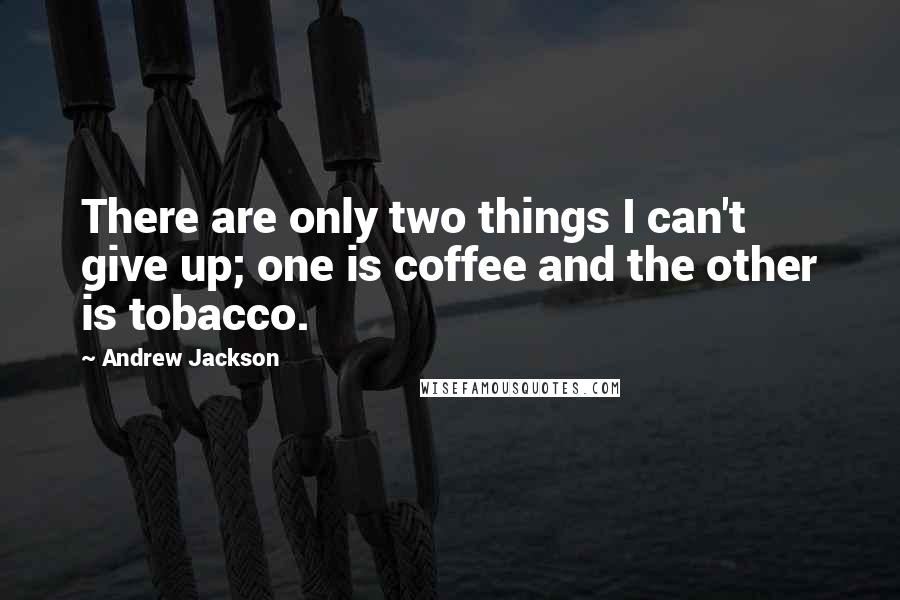 Andrew Jackson Quotes: There are only two things I can't give up; one is coffee and the other is tobacco.