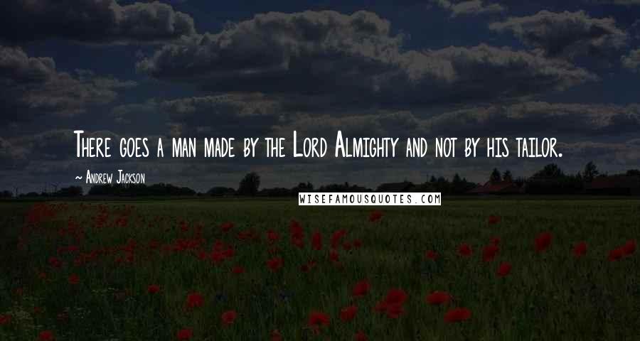 Andrew Jackson Quotes: There goes a man made by the Lord Almighty and not by his tailor.