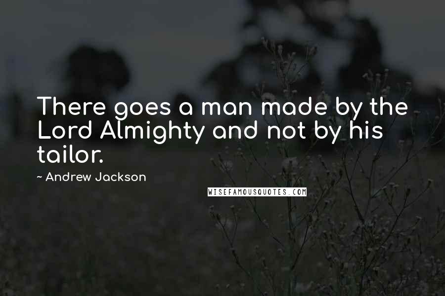 Andrew Jackson Quotes: There goes a man made by the Lord Almighty and not by his tailor.