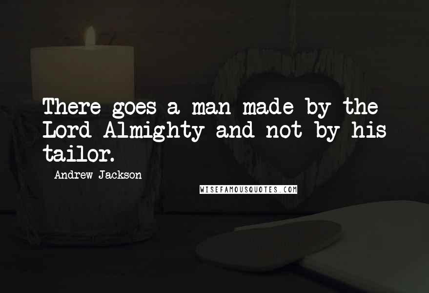 Andrew Jackson Quotes: There goes a man made by the Lord Almighty and not by his tailor.