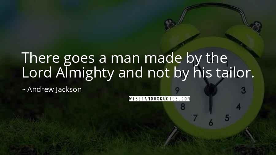Andrew Jackson Quotes: There goes a man made by the Lord Almighty and not by his tailor.