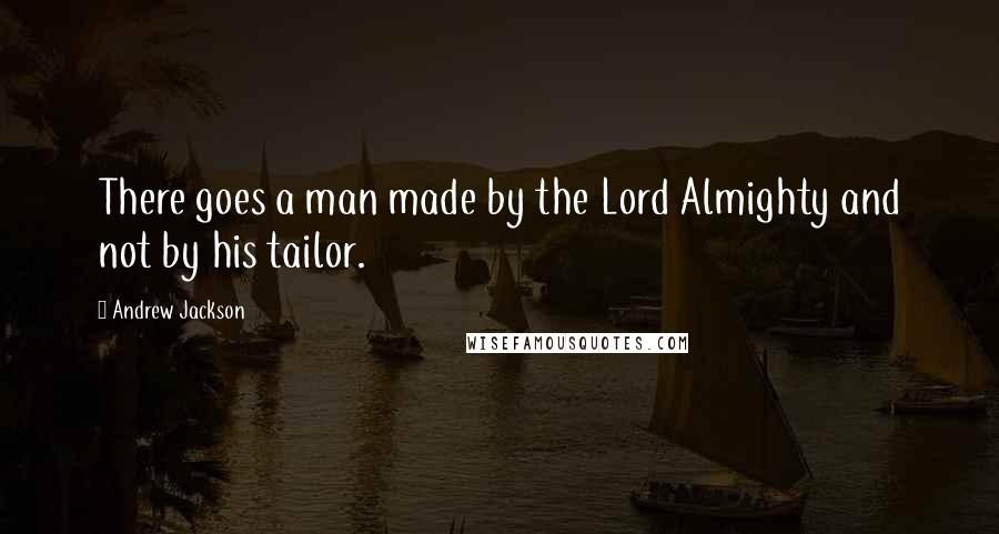 Andrew Jackson Quotes: There goes a man made by the Lord Almighty and not by his tailor.